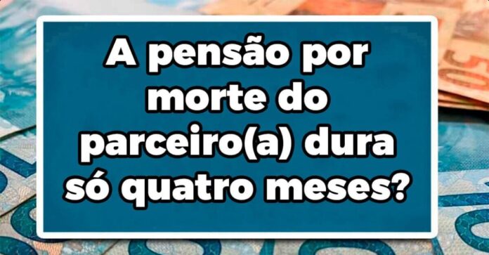 A pensão por morte do parceiro(a) dura só quatro meses?