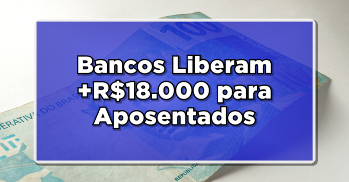 CONFIRMADO: Bancos Liberam +R$18.000 para Aposentados em Novas Condições, Confirma INSS!