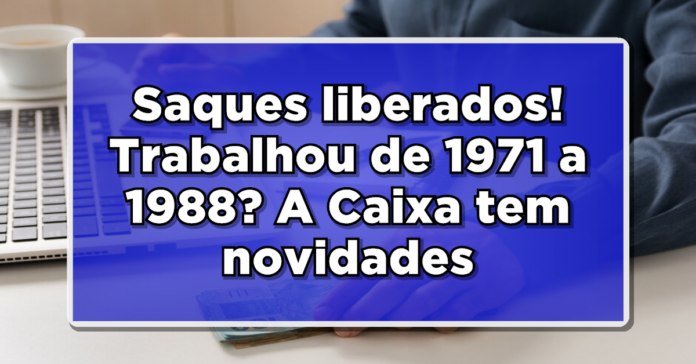 Saques liberados! Trabalhou de 1971 a 1988? A Caixa tem novidades para você – Confira!