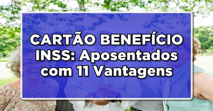 CARTÃO BENEFÍCIO INSS: Aposentados Recebem 11 Vantagens – Saiba Mais!