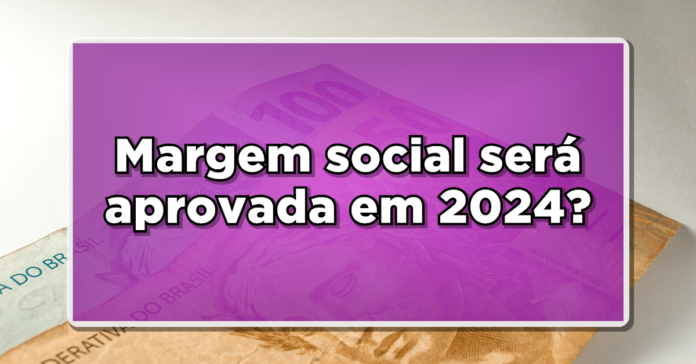 Margem Social será liberada em 2024? Entenda os critérios e benefícios dessa linha de crédito!